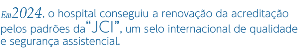 Em 2021, o hospital conseguiu a renovação da acreditação pelos padrões da “JCI”, um selo internacional de qualidade e segurança assistencial.